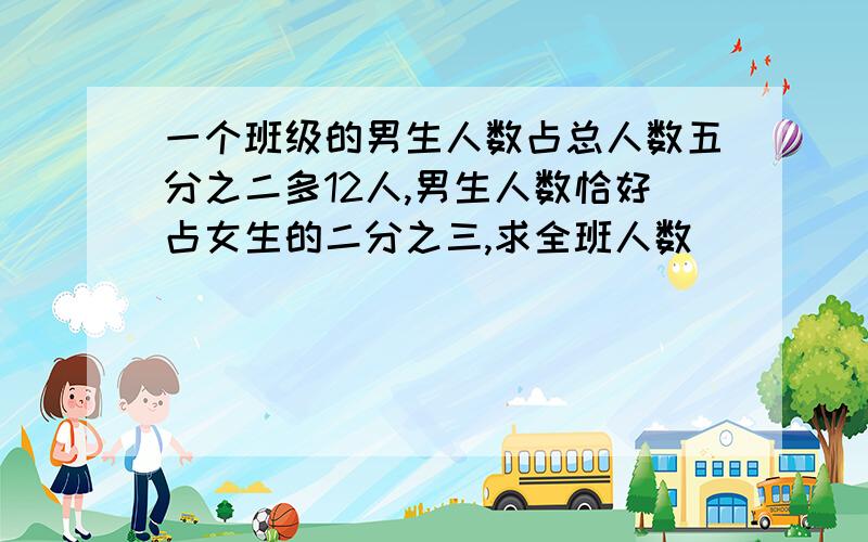 一个班级的男生人数占总人数五分之二多12人,男生人数恰好占女生的二分之三,求全班人数