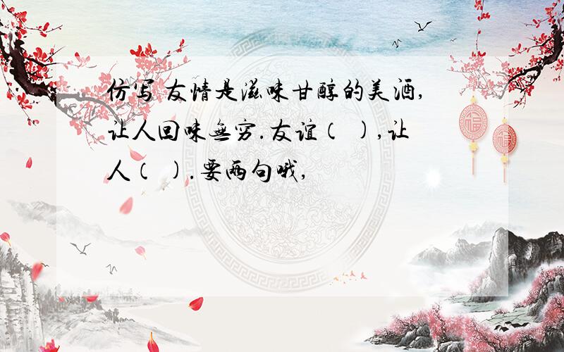 仿写 友情是滋味甘醇的美酒,让人回味无穷.友谊（ ),让人（ ).要两句哦,