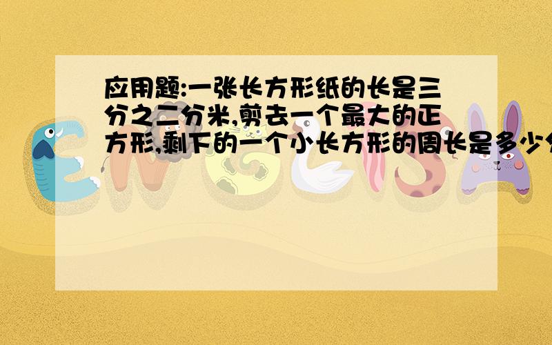 应用题:一张长方形纸的长是三分之二分米,剪去一个最大的正方形,剩下的一个小长方形的周长是多少分米?