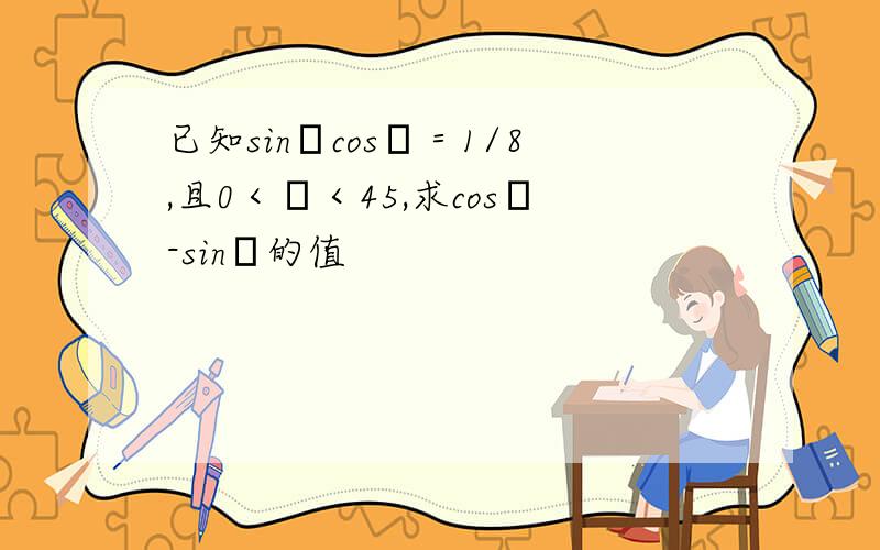 已知sinαcosα＝1/8,且0＜α＜45,求cosα-sinα的值