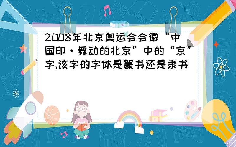 2008年北京奥运会会徽“中国印·舞动的北京”中的“京”字,该字的字体是篆书还是隶书