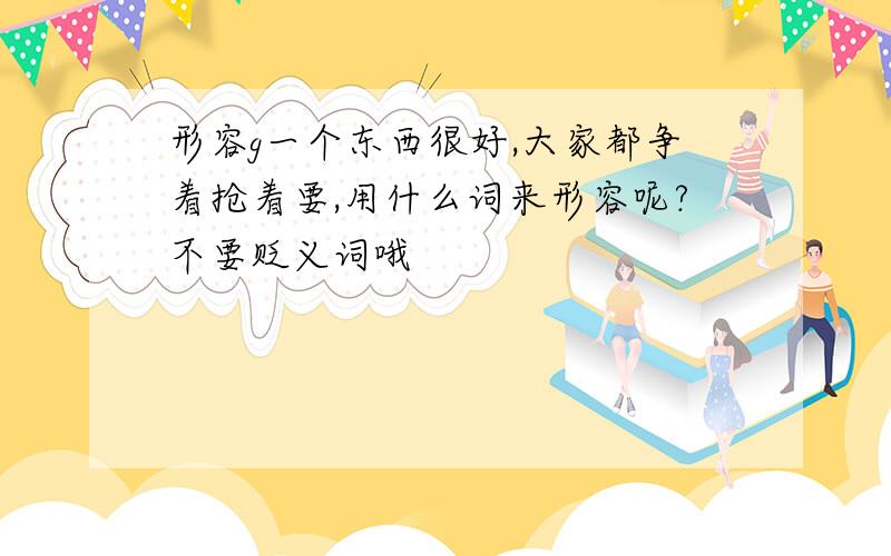 形容g一个东西很好,大家都争着抢着要,用什么词来形容呢?不要贬义词哦