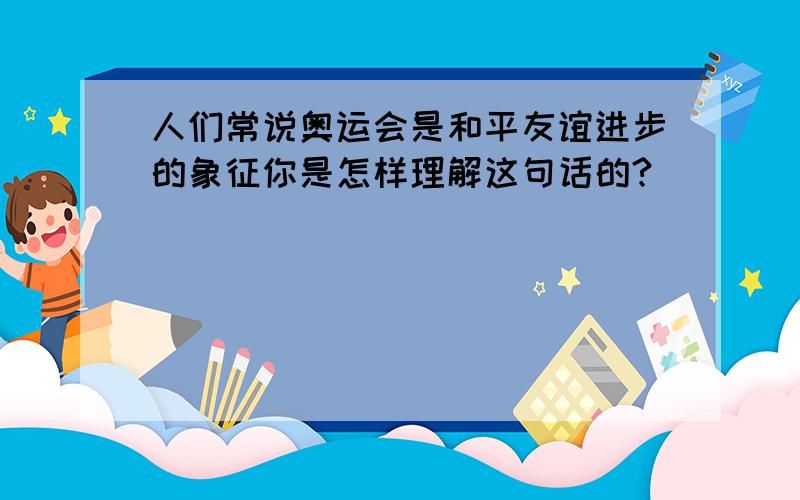 人们常说奥运会是和平友谊进步的象征你是怎样理解这句话的?