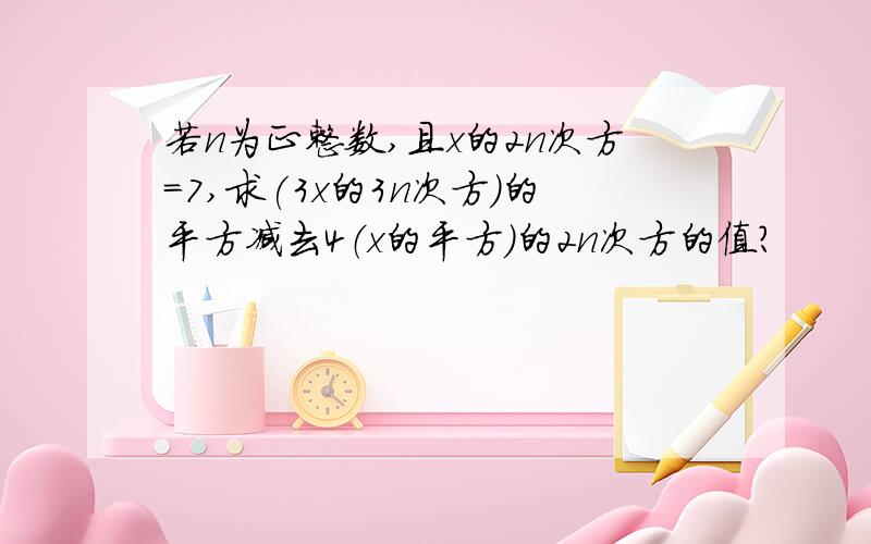 若n为正整数,且x的2n次方=7,求(3x的3n次方）的平方减去4（x的平方)的2n次方的值?