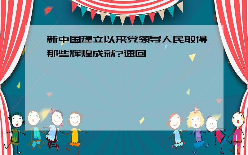 新中国建立以来党领导人民取得那些辉煌成就?速回