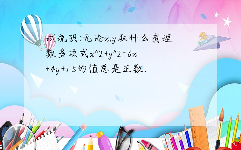 试说明:无论x,y取什么有理数多项式x^2+y^2-6x+4y+15的值总是正数.