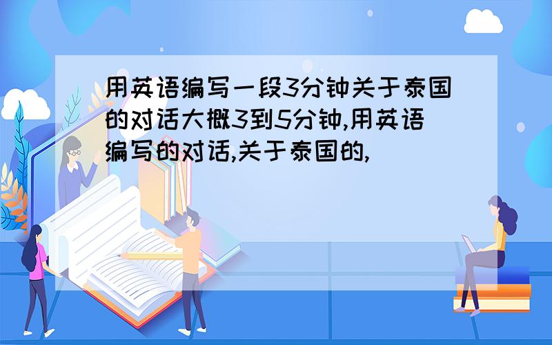 用英语编写一段3分钟关于泰国的对话大概3到5分钟,用英语编写的对话,关于泰国的,