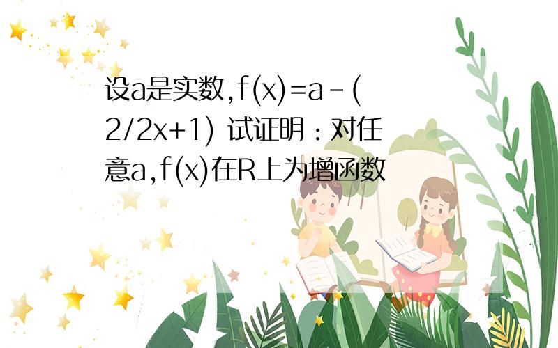 设a是实数,f(x)=a-(2/2x+1) 试证明：对任意a,f(x)在R上为增函数