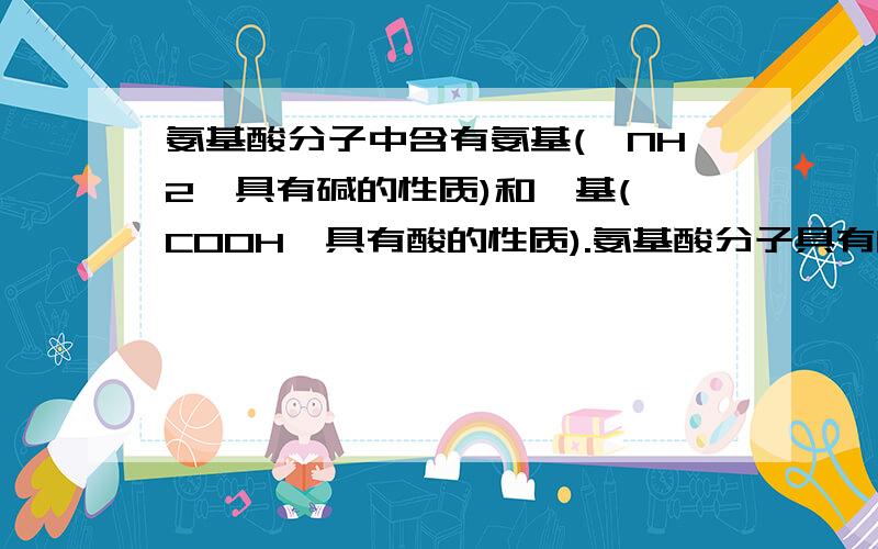 氨基酸分子中含有氨基(一NH2,具有碱的性质)和羧基(一COOH,具有酸的性质).氨基酸分子具有的性质是A．只能与硫酸反应,不能与氢氧化钠反应 B．只能与氢氧化钠反应,不能与硫酸反应 C．既能与