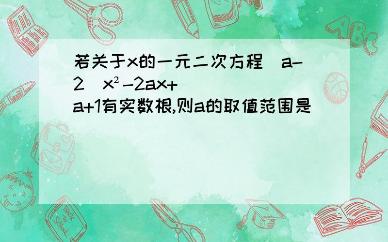 若关于x的一元二次方程(a-2)x²-2ax+a+1有实数根,则a的取值范围是