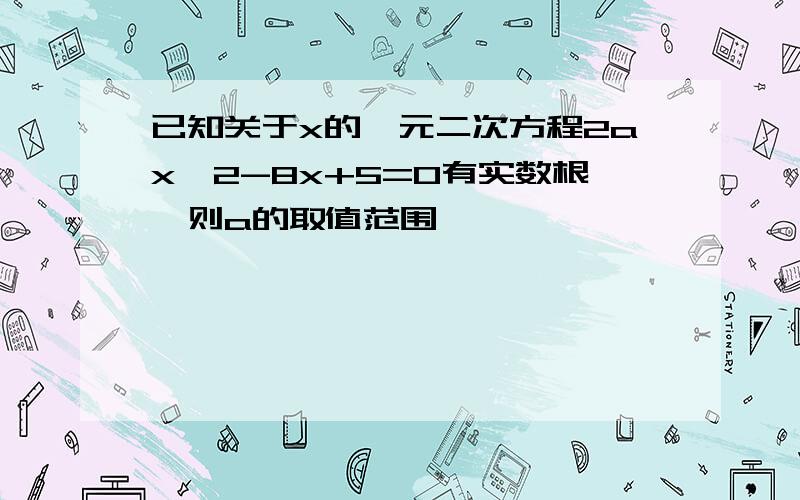 已知关于x的一元二次方程2ax^2-8x+5=0有实数根,则a的取值范围