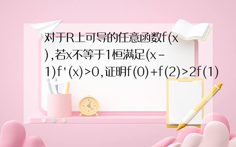 对于R上可导的任意函数f(x),若x不等于1恒满足(x-1)f'(x)>0,证明f(0)+f(2)>2f(1)