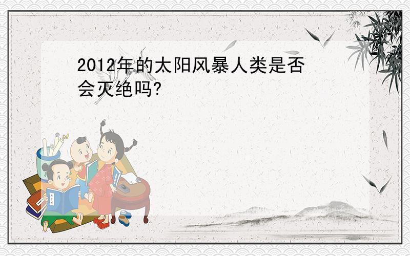 2012年的太阳风暴人类是否会灭绝吗?