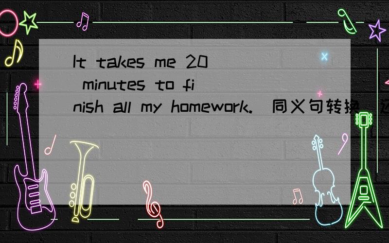 It takes me 20 minutes to finish all my homework.(同义句转换)还有I spent 30 yuan (in) buying the pen.用take,spend,pay,cost的适当形式填空。1.I ______ 100 yuan on this coat last week.2.The coat _______ me 100 yuan last Sunday.3.I ______