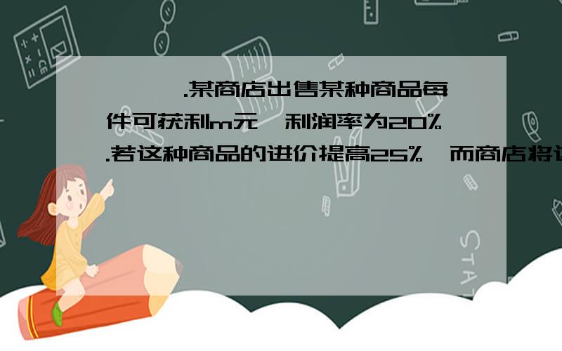 嗷嗷嗷.某商店出售某种商品每件可获利m元,利润率为20%.若这种商品的进价提高25%,而商店将这种商品的售价提高到每件仍可获利m元,则提价后的利润为( )A、25% B、20% C、16% D、12.5%