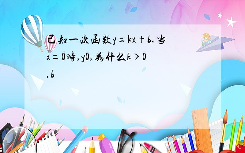 已知一次函数y=kx+b,当x=0时,y0,为什么k>0,b