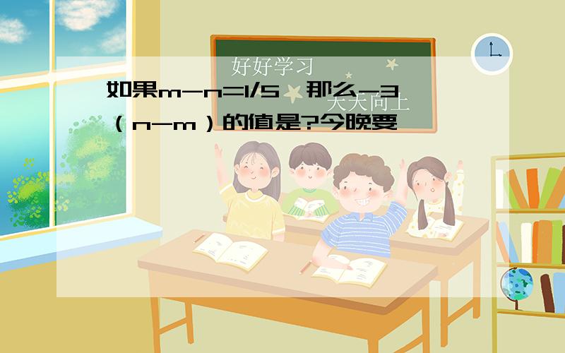 如果m-n=1/5,那么-3（n-m）的值是?今晚要,