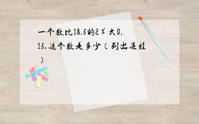 一个数比18．5的2％大0．15,这个数是多少（列出过程）