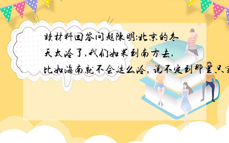 读材料回答问题陈明：北京的冬天太冷了,我们如果到南方去,比如海南就不会这么冷，说不定到那里只穿衬衣就行。刘东：我不怕冷，我只怕热，我想在暑假大热天的时候到哈尔滨去，我还