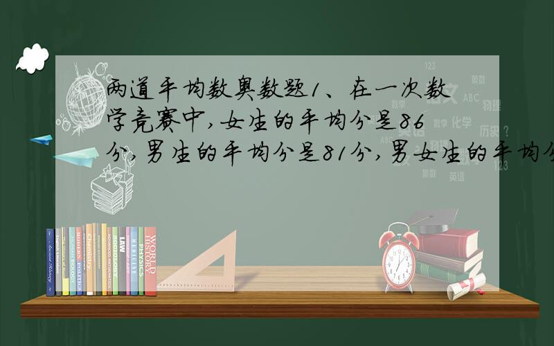 两道平均数奥数题1、在一次数学竞赛中,女生的平均分是86分,男生的平均分是81分,男女生的平均分是84分,参加竞赛的女生人数是男生人数的多少倍?2、有一堆橘子分给甲、乙两班,两班学生平