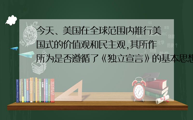 今天、美国在全球范围内推行美国式的价值观和民主观,其所作所为是否遵循了《独立宣言》的基本思想,轻举一例说明.好的加20