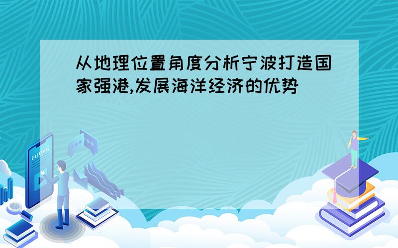 从地理位置角度分析宁波打造国家强港,发展海洋经济的优势