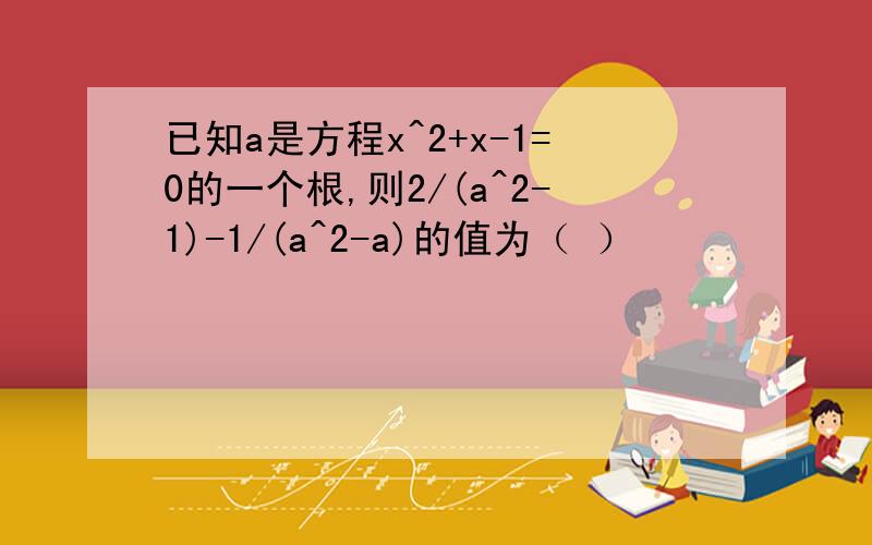 已知a是方程x^2+x-1=0的一个根,则2/(a^2-1)-1/(a^2-a)的值为（ ）