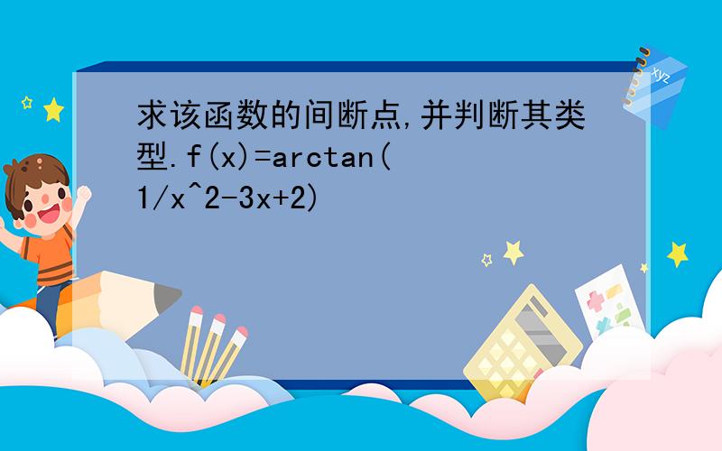 求该函数的间断点,并判断其类型.f(x)=arctan(1/x^2-3x+2)