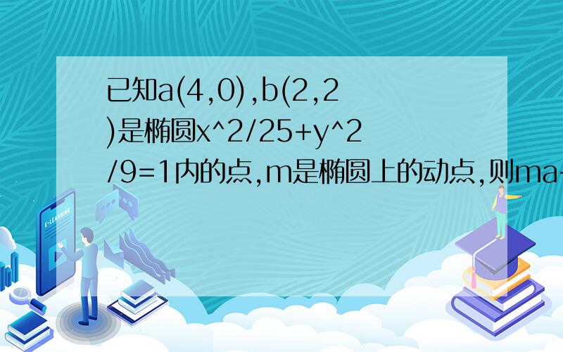 已知a(4,0),b(2,2)是椭圆x^2/25+y^2/9=1内的点,m是椭圆上的动点,则ma+mb的最小值和最小值