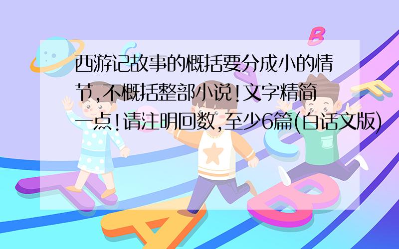 西游记故事的概括要分成小的情节,不概括整部小说!文字精简一点!请注明回数,至少6篇(白话文版)