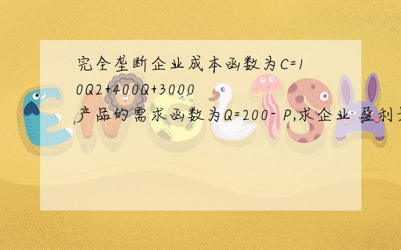 完全垄断企业成本函数为C=10Q2+400Q+3000 产品的需求函数为Q=200- P,求企业 盈利最大化时 产量 价格 利润