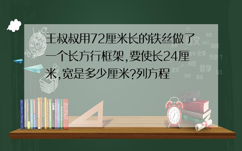 王叔叔用72厘米长的铁丝做了一个长方行框架,要使长24厘米,宽是多少厘米?列方程