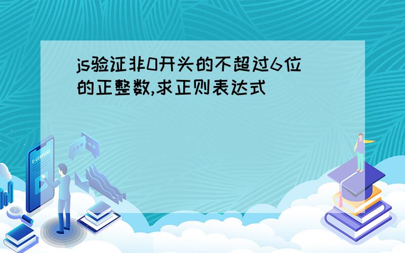 js验证非0开头的不超过6位的正整数,求正则表达式