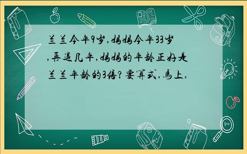 兰兰今年9岁,妈妈今年33岁,再过几年,妈妈的年龄正好是兰兰年龄的3倍?要算式,马上,