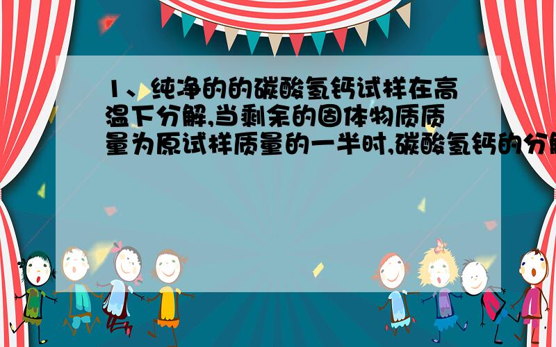 1、纯净的的碳酸氢钙试样在高温下分解,当剩余的固体物质质量为原试样质量的一半时,碳酸氢钙的分解率是多少?答案是100%.思路.2、只用胶头滴管和试管,不用其他试剂就可以区别的下列溶液