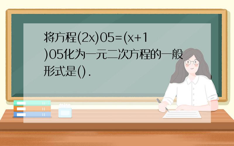 将方程(2x)05=(x+1)05化为一元二次方程的一般形式是().