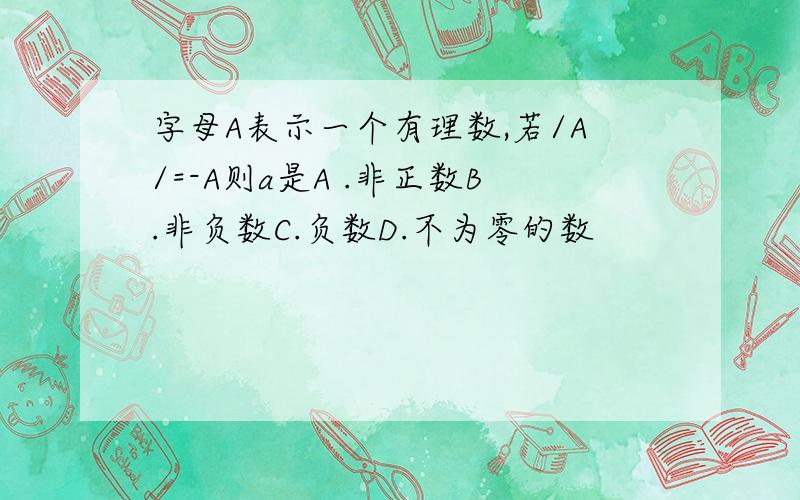 字母A表示一个有理数,若/A/=-A则a是A .非正数B.非负数C.负数D.不为零的数