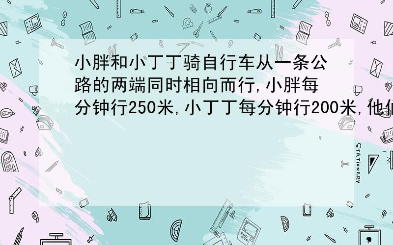 小胖和小丁丁骑自行车从一条公路的两端同时相向而行,小胖每分钟行250米,小丁丁每分钟行200米,他们在离中点200米相遇.请问这条公路有多长?