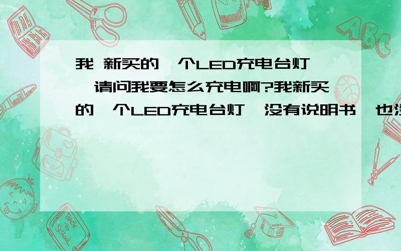 我 新买的一个LED充电台灯,请问我要怎么充电啊?我新买的一个LED充电台灯,没有说明书,也没写功率,AC11-220V,铅酸电池1000AH,新买来的不要充电就可以用了,请问我要充电多久啊?有人说15个小时每