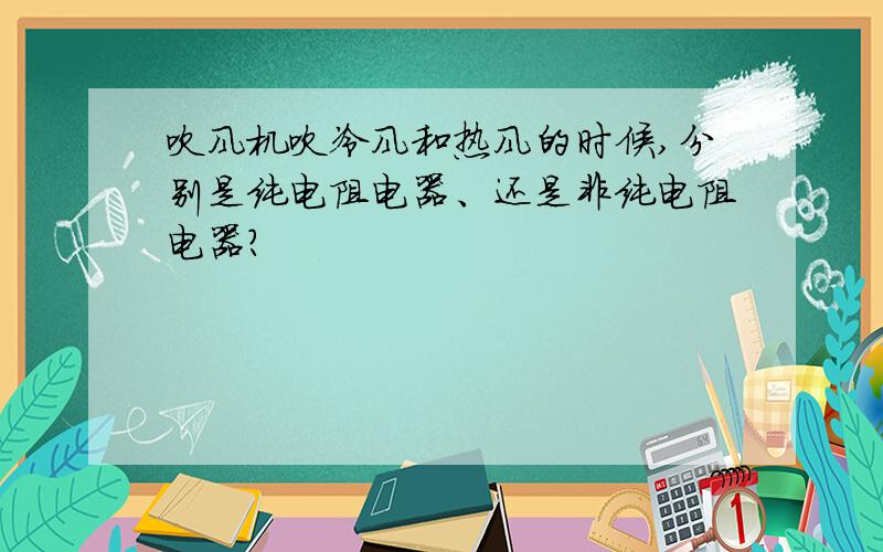 吹风机吹冷风和热风的时候,分别是纯电阻电器、还是非纯电阻电器?