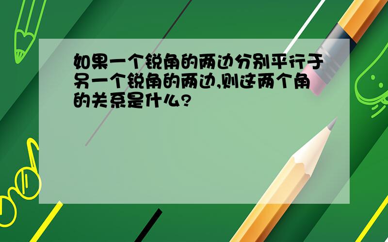 如果一个锐角的两边分别平行于另一个锐角的两边,则这两个角的关系是什么?