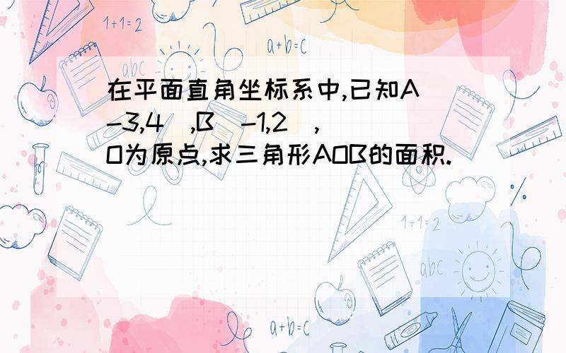 在平面直角坐标系中,已知A(-3,4),B(-1,2),O为原点,求三角形AOB的面积.