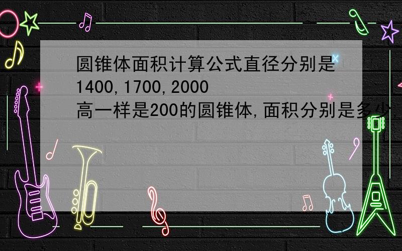 圆锥体面积计算公式直径分别是1400,1700,2000高一样是200的圆锥体,面积分别是多少,单位是毫米.