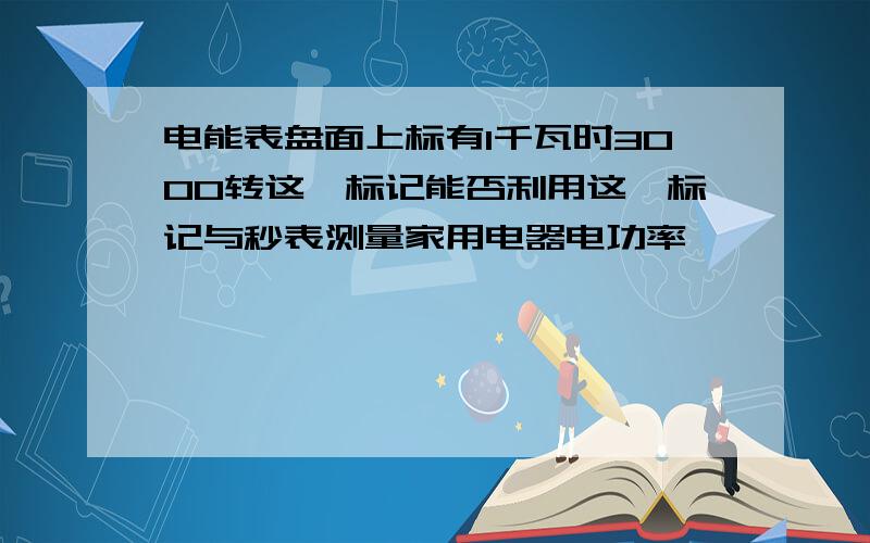 电能表盘面上标有1千瓦时3000转这一标记能否利用这一标记与秒表测量家用电器电功率