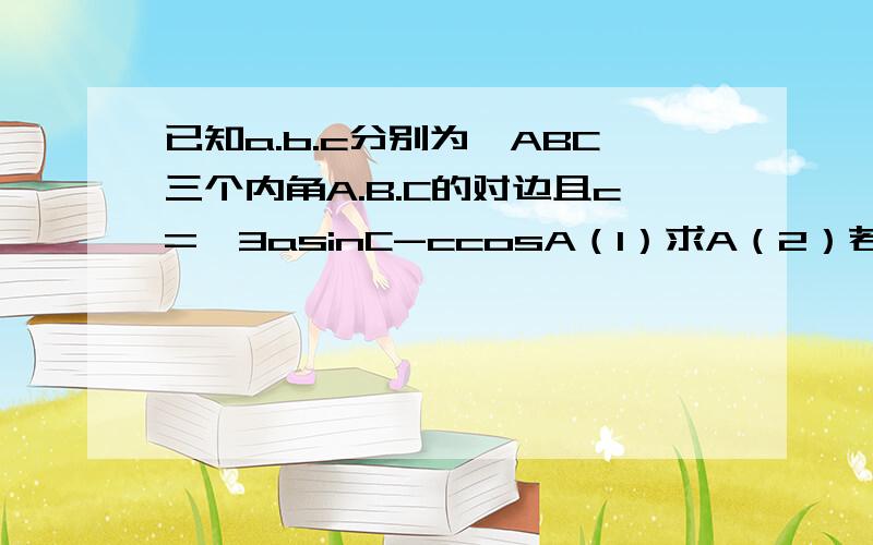 已知a.b.c分别为▲ABC三个内角A.B.C的对边且c=√3asinC-ccosA（1）求A（2）若a=2,▲ABC的面积为根号3,2）若a=2，▲ABC的面积为根号3，求b,c