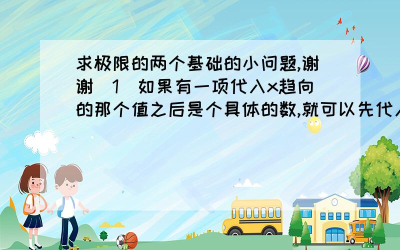 求极限的两个基础的小问题,谢谢（1）如果有一项代入x趋向的那个值之后是个具体的数,就可以先代入计算出来,无论这一项与其他的项之间是加减还是乘除,是吗?如果是乘除我知道可以,但是