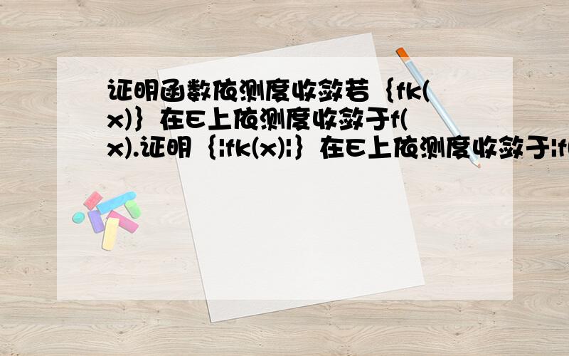 证明函数依测度收敛若｛fk(x)｝在E上依测度收敛于f(x).证明｛|fk(x)|｝在E上依测度收敛于|f(x)|.