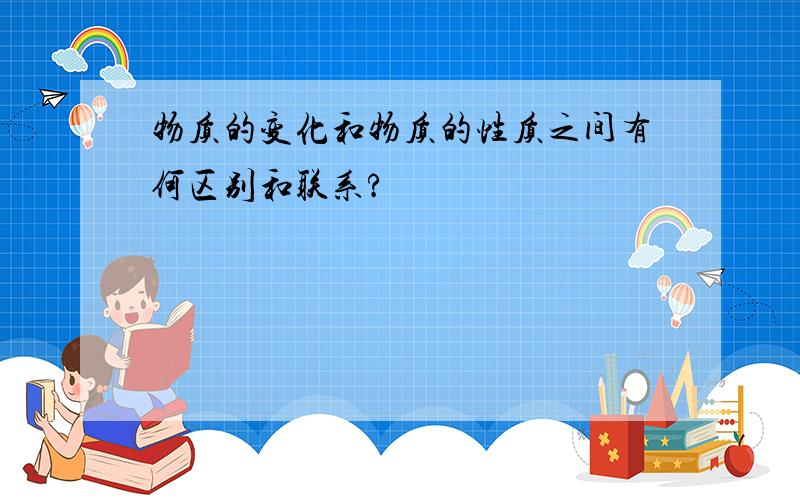 物质的变化和物质的性质之间有何区别和联系?