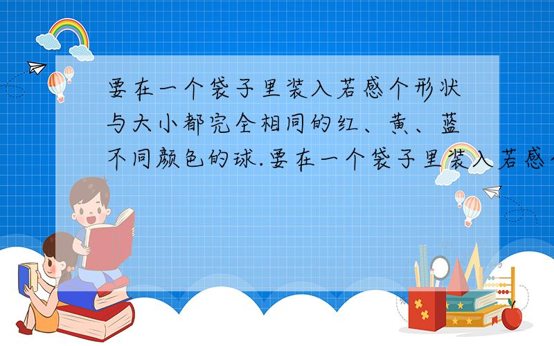 要在一个袋子里装入若感个形状与大小都完全相同的红、黄、蓝不同颜色的球.要在一个袋子里装入若感个形状与大小都完全相同的红、黄、蓝不同颜色的球,小亮想要使自己在玩这个摸球游