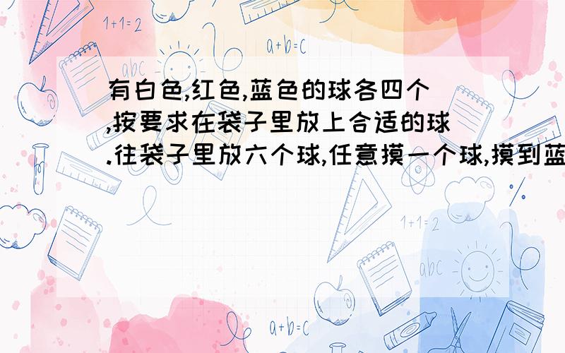 有白色,红色,蓝色的球各四个,按要求在袋子里放上合适的球.往袋子里放六个球,任意摸一个球,摸到蓝色球和摸到红色球的可能性是二分之一,该怎么在袋子里放球呢?